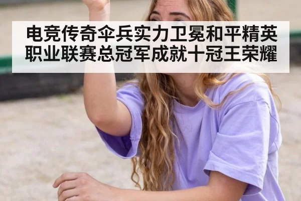 电竞传奇伞兵实力卫冕和平精英职业联赛总冠军成就十冠王荣耀