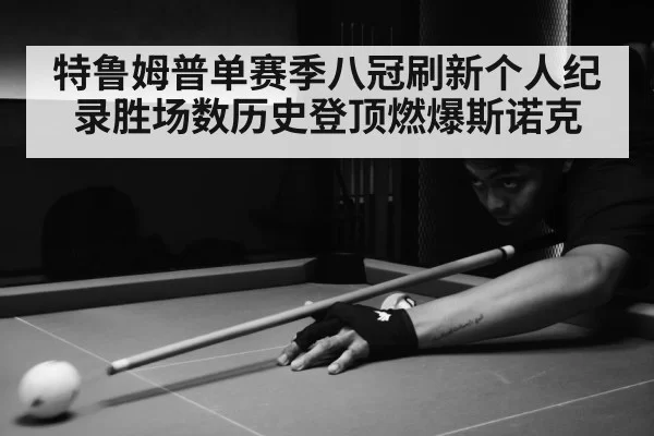 特鲁姆普单赛季八冠刷新个人纪录胜场数历史登顶燃爆斯诺克
