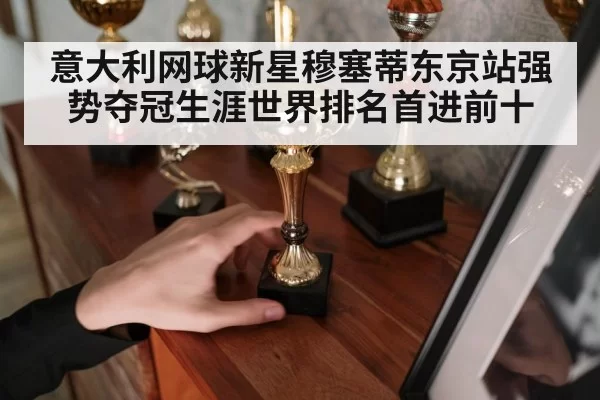 意大利网球新星穆塞蒂东京站强势夺冠生涯世界排名首进前十
